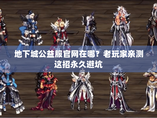 地下城公益服官网在哪？老玩家亲测这招永久避坑
