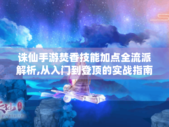 诛仙手游焚香技能加点全流派解析,从入门到登顶的实战指南 诛仙手游焚香技能加点全流派解析,从入门到登顶的实战指南