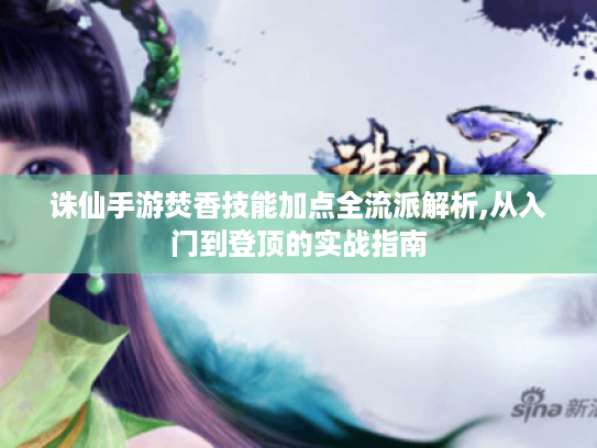 诛仙手游焚香技能加点全流派解析,从入门到登顶的实战指南 诛仙手游焚香技能加点全流派解析,从入门到登顶的实战指南