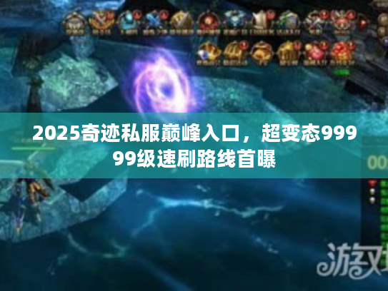 2025奇迹私服巅峰入口，超变态99999级速刷路线首曝