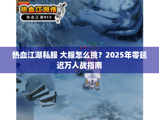 热血江湖私服 大服怎么挑？2025年零延迟万人战指南