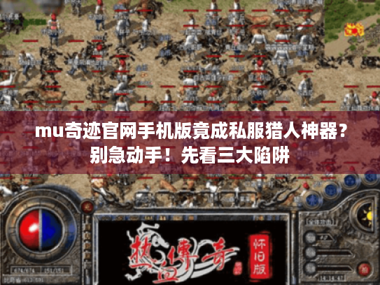 mu奇迹官网手机版竟成私服猎人神器？别急动手！先看三大陷阱