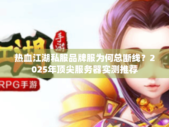 热血江湖私服品牌服为何总断线？2025年顶尖服务器实测推荐