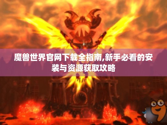 魔兽世界官网下载全指南,新手必看的安装与资源获取攻略