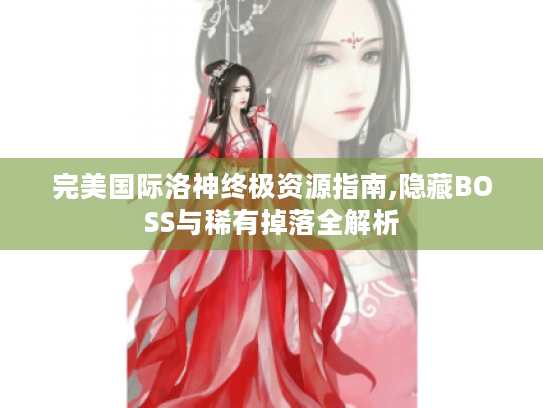 完美国际洛神终极资源指南,隐藏BOSS与稀有掉落全解析
