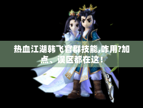 热血江湖韩飞官群技能,咋用?加点、误区都在这！