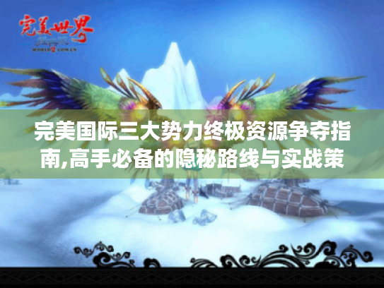 完美国际三大势力终极资源争夺指南,高手必备的隐秘路线与实战策略