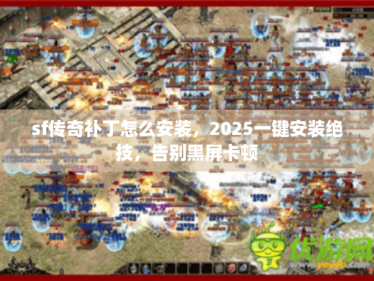 sf传奇补丁怎么安装，2025一键安装绝技，告别黑屏卡顿