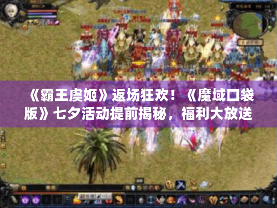 《霸王虞姬》返场狂欢!《魔域口袋版》七夕活动提前揭秘,福利大放送! 《霸王虞姬》返场狂欢!《魔域口袋版》七夕活动提前揭秘,福利大放送!