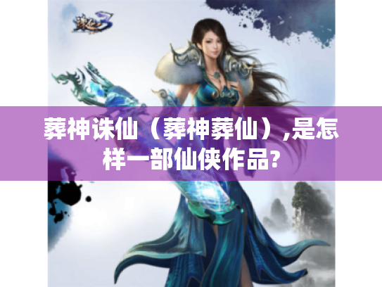 葬神诛仙(葬神葬仙),是怎样一部仙侠作品? 葬神诛仙(葬神葬仙),是怎样一部仙侠作品?