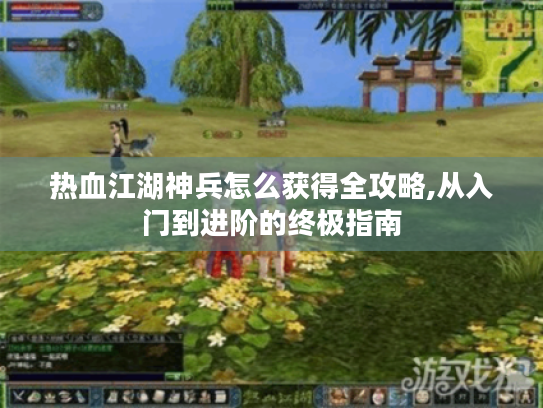热血江湖神兵怎么获得全攻略,从入门到进阶的终极指南