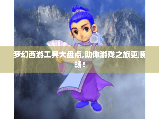 梦幻西游工具大盘点,助你游戏之旅更顺畅！