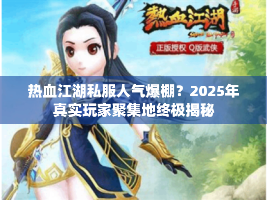 热血江湖私服人气爆棚?2025年真实玩家聚集地终极揭秘 热血江湖私服人气爆棚?2025年真实玩家聚集地终极揭秘