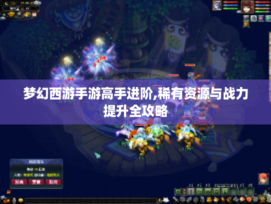 梦幻西游手游高手进阶,稀有资源与战力提升全攻略
