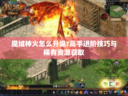魔域神火怎么升级?高手进阶技巧与稀有资源获取