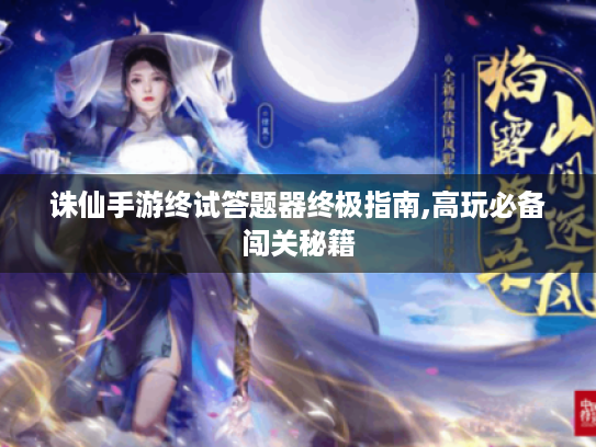 诛仙手游终试答题器终极指南,高玩必备闯关秘籍 诛仙手游终试答题器终极指南,高玩必备闯关秘籍