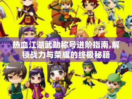 热血江湖武勋称号进阶指南,解锁战力与荣耀的终极秘籍