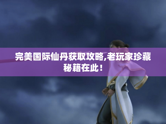 完美国际仙丹获取攻略,老玩家珍藏秘籍在此！