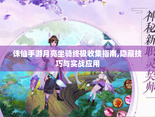 诛仙手游月亮坐骑终极收集指南,隐藏技巧与实战应用