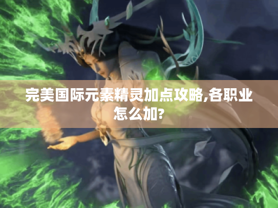 完美国际元素精灵加点攻略,各职业怎么加?
