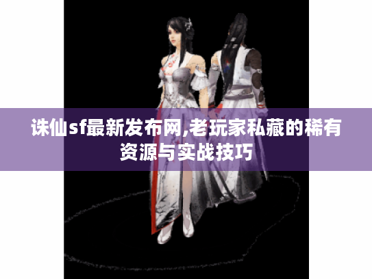 诛仙sf最新发布网,老玩家私藏的稀有资源与实战技巧 诛仙sf最新发布网,老玩家私藏的稀有资源与实战技巧
