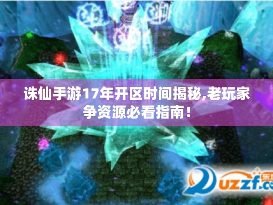 诛仙手游17年开区时间揭秘,老玩家争资源必看指南！