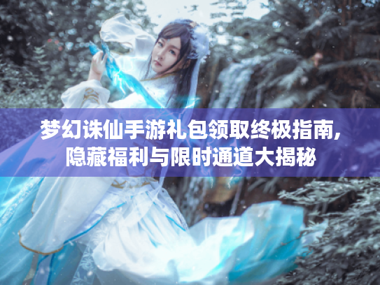 梦幻诛仙手游礼包领取终极指南,隐藏福利与限时通道大揭秘