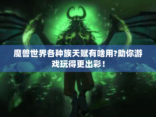 魔兽世界各种族天赋有啥用?助你游戏玩得更出彩！