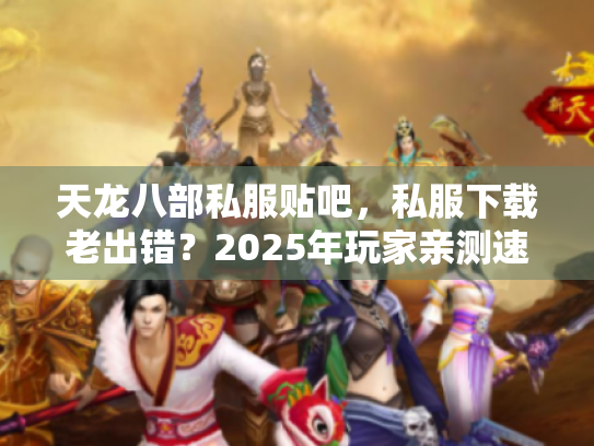 天龙八部私服贴吧，私服下载老出错？2025年玩家亲测速通方案曝光！