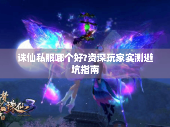 诛仙私服哪个好?资深玩家实测避坑指南 诛仙私服哪个好?资深玩家实测避坑指南
