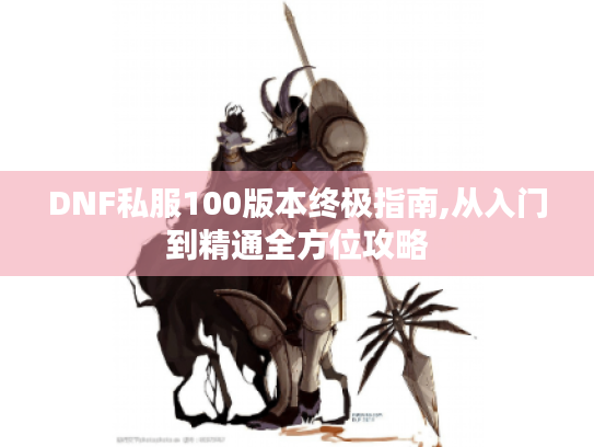 DNF私服100版本终极指南,从入门到精通全方位攻略