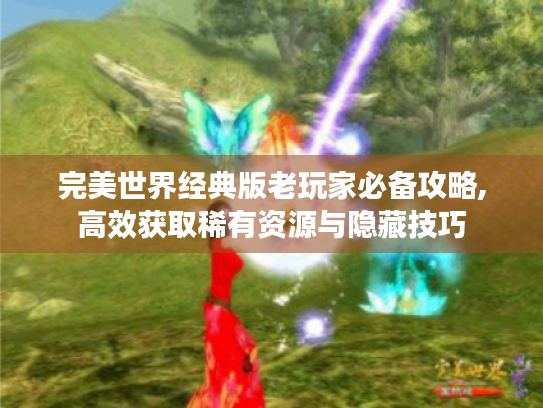 完美世界经典版老玩家必备攻略,高效获取稀有资源与隐藏技巧 完美世界经典版老玩家必备攻略,高效获取稀有资源与隐藏技巧