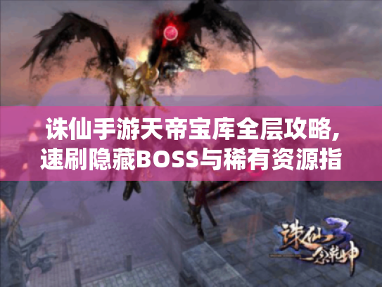 诛仙手游天帝宝库全层攻略,速刷隐藏BOSS与稀有资源指南