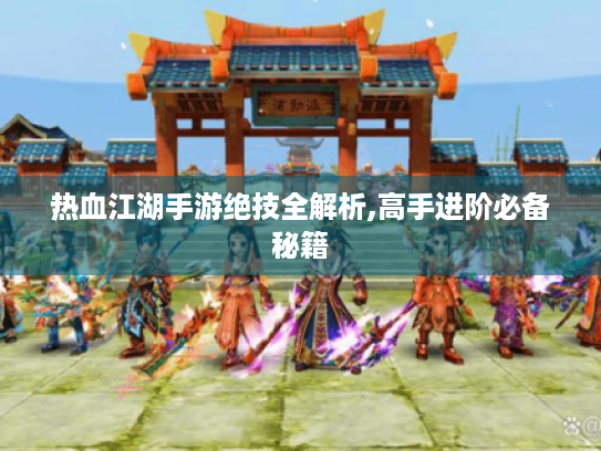 热血江湖手游绝技全解析,高手进阶必备秘籍