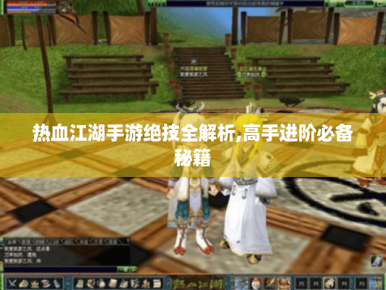 热血江湖手游绝技全解析,高手进阶必备秘籍