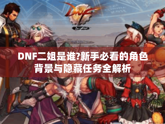 DNF二姐是谁?新手必看的角色背景与隐藏任务全解析