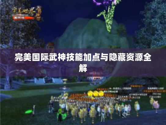 完美国际武神技能加点与隐藏资源全解