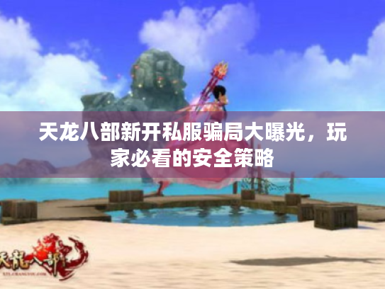 天龙八部新开私服骗局大曝光,玩家必看的安全策略 天龙八部新开私服骗局大曝光,玩家必看的安全策略