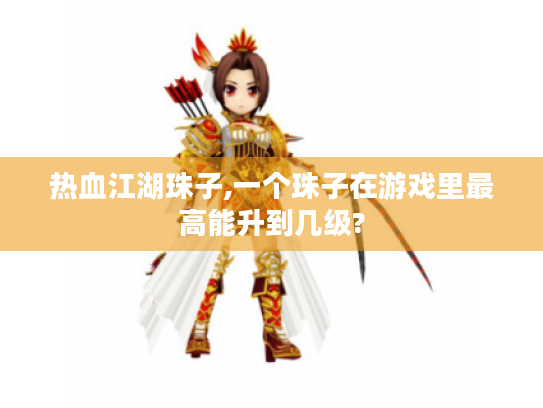 热血江湖珠子,一个珠子在游戏里最高能升到几级? 热血江湖珠子,一个珠子在游戏里最高能升到几级?