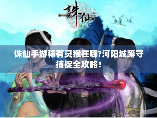 诛仙手游稀有灵猴在哪?河阳城蹲守捕捉全攻略！