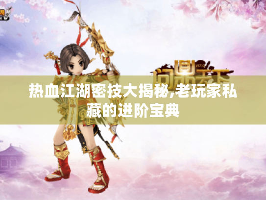 热血江湖密技大揭秘,老玩家私藏的进阶宝典