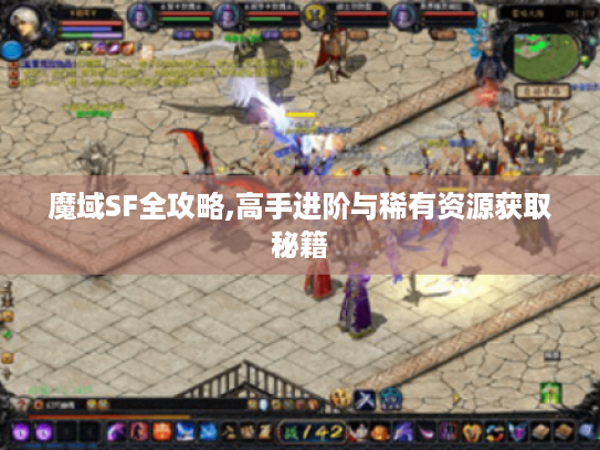 魔域SF全攻略,高手进阶与稀有资源获取秘籍 魔域SF全攻略,高手进阶与稀有资源获取秘籍