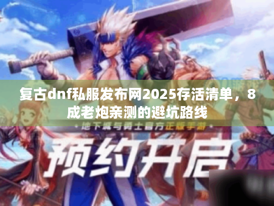 复古dnf私服发布网2025存活清单,8成老炮亲测的避坑路线 复古dnf私服发布网2025存活清单,8成老炮亲测的避坑路线