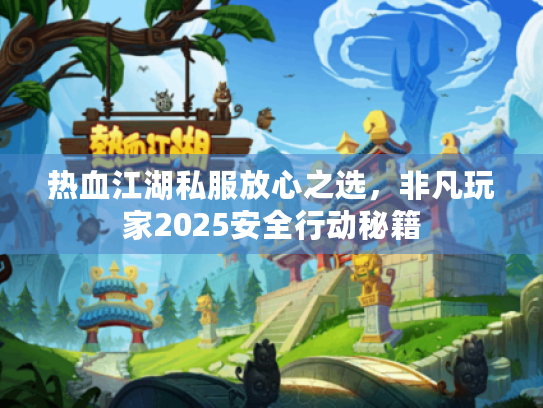 热血江湖私服放心之选，非凡玩家2025安全行动秘籍