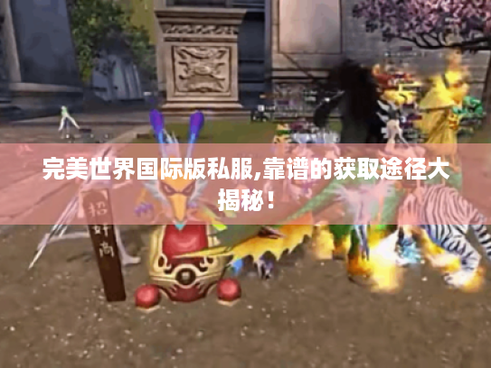 完美世界国际版私服,靠谱的获取途径大揭秘！