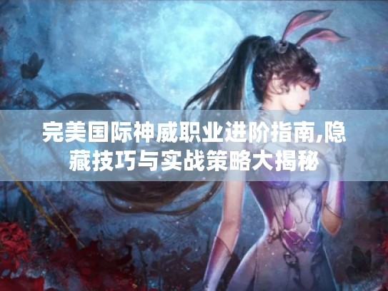 完美国际神威职业进阶指南,隐藏技巧与实战策略大揭秘