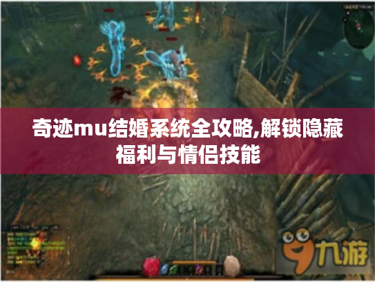 奇迹mu结婚系统全攻略,解锁隐藏福利与情侣技能
