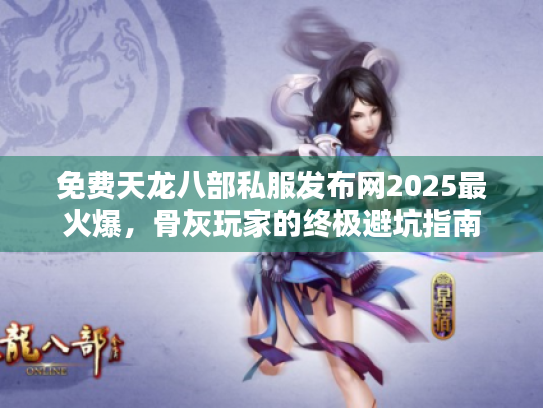 免费天龙八部私服发布网2025最火爆，骨灰玩家的终极避坑指南