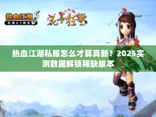 热血江湖私服怎么才算真新？2025实测数据解锁稀缺版本