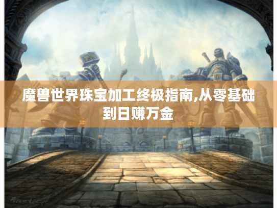 魔兽世界珠宝加工终极指南,从零基础到日赚万金 魔兽世界珠宝加工终极指南,从零基础到日赚万金